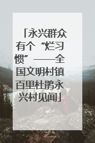 永兴群众有个“烂习惯”——全国文明村镇百里杜鹃永兴村见闻
