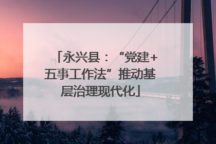永兴县：“党建+五事工作法”推动基层治理现代化