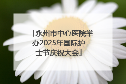 永州市中心医院举办2025年国际护士节庆祝大会