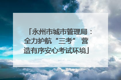 永州市城市管理局：全力护航“三考” 营造有序安心考试环境
