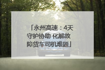 永州高速：4天守护协助 化解故障货车司机难题