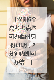 汉阳6个高考考点均可办临时身份证明，2分钟内即可办结！