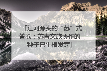 江河源头的“苏”式答卷：苏青文旅协作的种子已生根发芽