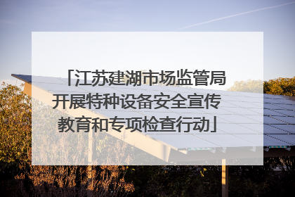 江苏建湖市场监管局开展特种设备安全宣传教育和专项检查行动