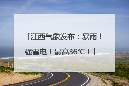 江西气象发布：暴雨！强雷电！最高36℃！