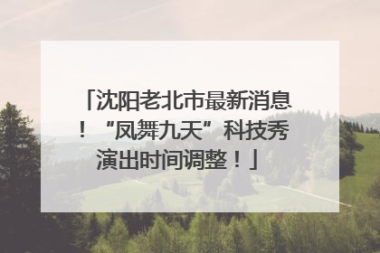 沈阳老北市最新消息！“凤舞九天”科技秀演出时间调整！