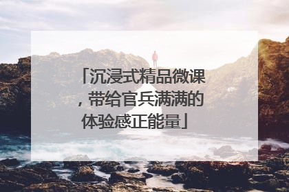 沉浸式精品微课，带给官兵满满的体验感正能量