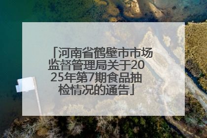 河南省鹤壁市市场监督管理局关于2025年第7期食品抽检情况的通告