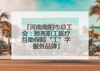 河南南阳市总工会：擦亮职工医疗互助保障“工”字服务品牌
