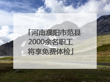 河南濮阳市范县2000余名职工将享免费体检