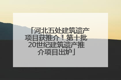 河北五处建筑遗产项目获推介！第十批20世纪建筑遗产推介项目出炉