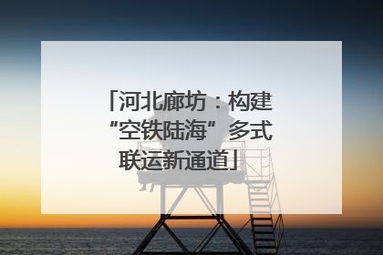 河北廊坊：构建“空铁陆海”多式联运新通道