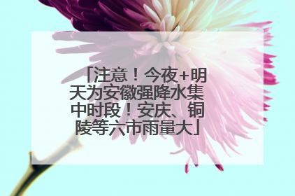 注意！今夜+明天为安徽强降水集中时段！安庆、铜陵等六市雨量大