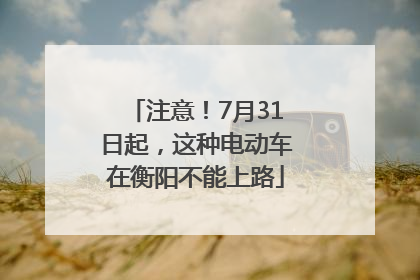 注意！7月31日起，这种电动车在衡阳不能上路