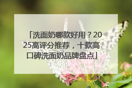 洗面奶哪款好用？2025高评分推荐，十款高口碑洗面奶品牌盘点