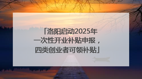 洛阳启动2025年一次性开业补贴申报，四类创业者可领补贴