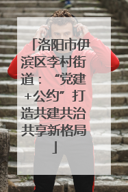 洛阳市伊滨区李村街道：“党建+公约”打造共建共治共享新格局