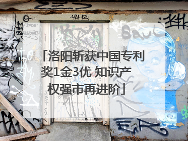 洛阳斩获中国专利奖1金3优 知识产权强市再进阶