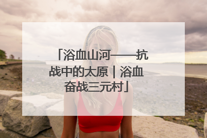 浴血山河——抗战中的太原｜浴血奋战三元村