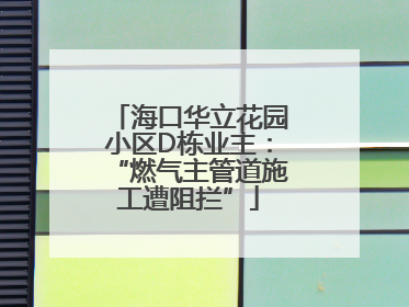 海口华立花园小区D栋业主：“燃气主管道施工遭阻拦”