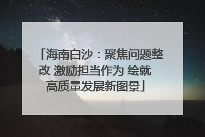 海南白沙：聚焦问题整改 激励担当作为 绘就高质量发展新图景