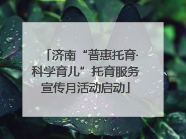 济南“普惠托育·科学育儿”托育服务宣传月活动启动