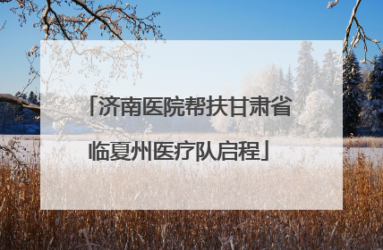 济南医院帮扶甘肃省临夏州医疗队启程