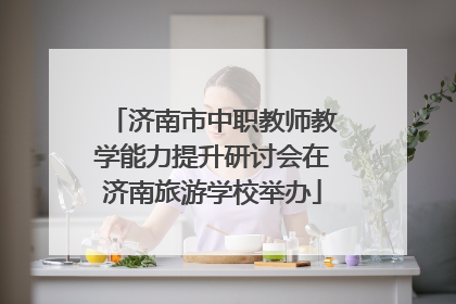 济南市中职教师教学能力提升研讨会在济南旅游学校举办