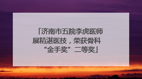 济南市五院李虎医师展精湛医技，荣获骨科“金手奖”二等奖