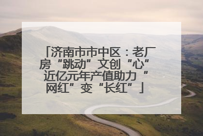 济南市市中区：老厂房“跳动”文创“心” 近亿元年产值助力“网红”变“长红”