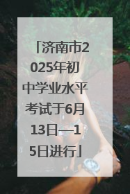 济南市2025年初中学业水平考试于6月13日—15日进行