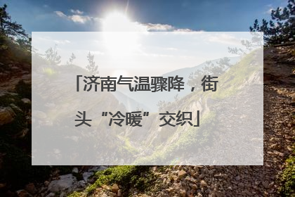 济南气温骤降，街头“冷暖”交织