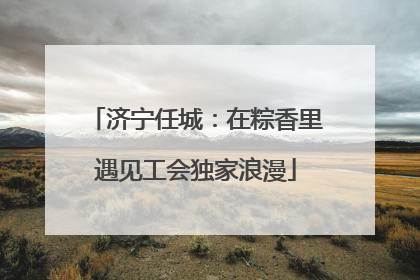 济宁任城：在粽香里遇见工会独家浪漫