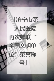 济宁市第一人民医院再次蝉联“全国文明单位”荣誉称号