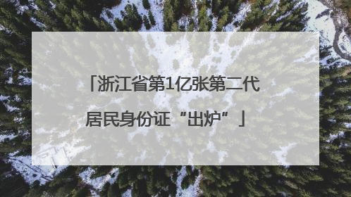 浙江省第1亿张第二代居民身份证“出炉”