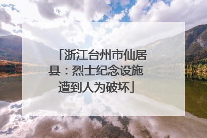 浙江台州市仙居县：烈士纪念设施遭到人为破坏