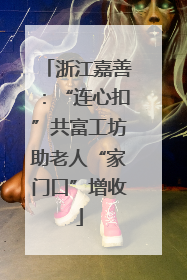 浙江嘉善：“连心扣”共富工坊助老人“家门口”增收