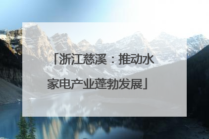 浙江慈溪：推动水家电产业蓬勃发展