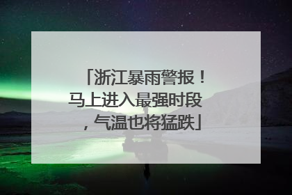 浙江暴雨警报！马上进入最强时段，气温也将猛跌