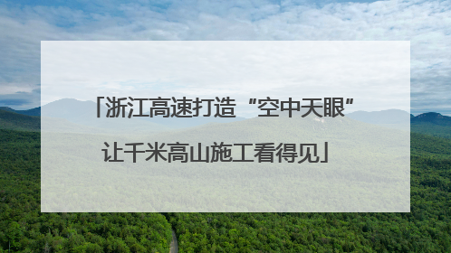 浙江高速打造“空中天眼” 让千米高山施工看得见
