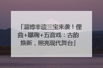淄博非遗三宝来袭！俚曲+蹴鞠+五音戏：古韵焕新，照亮现代舞台