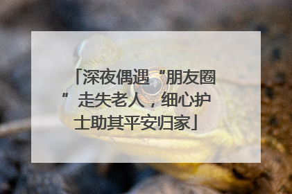深夜偶遇“朋友圈”走失老人，细心护士助其平安归家