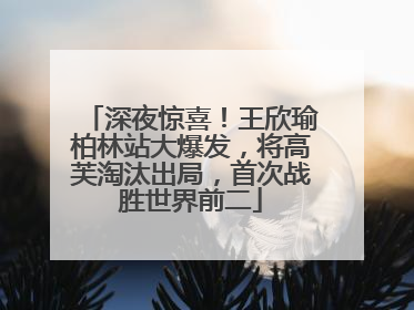深夜惊喜！王欣瑜柏林站大爆发，将高芙淘汰出局，首次战胜世界前二