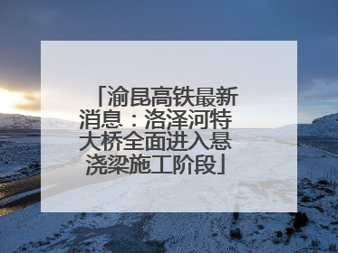 渝昆高铁最新消息：洛泽河特大桥全面进入悬浇梁施工阶段