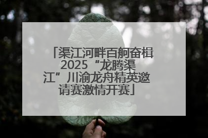 渠江河畔百舸奋楫 2025“龙腾渠江”川渝龙舟精英邀请赛激情开赛