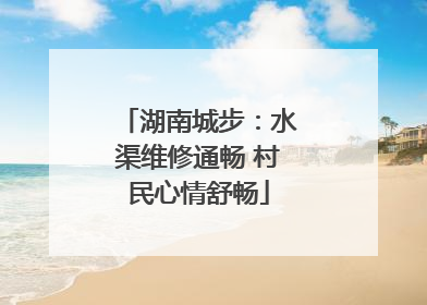 湖南城步：水渠维修通畅 村民心情舒畅