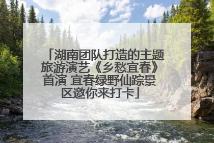 湖南团队打造的主题旅游演艺《乡愁宜春》首演 宜春绿野仙踪景区邀你来打卡
