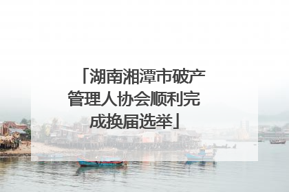 湖南湘潭市破产管理人协会顺利完成换届选举