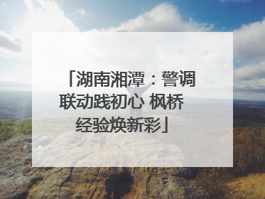 湖南湘潭：警调联动践初心 枫桥经验焕新彩