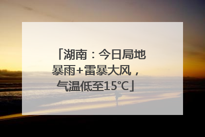 湖南：今日局地暴雨+雷暴大风，气温低至15℃